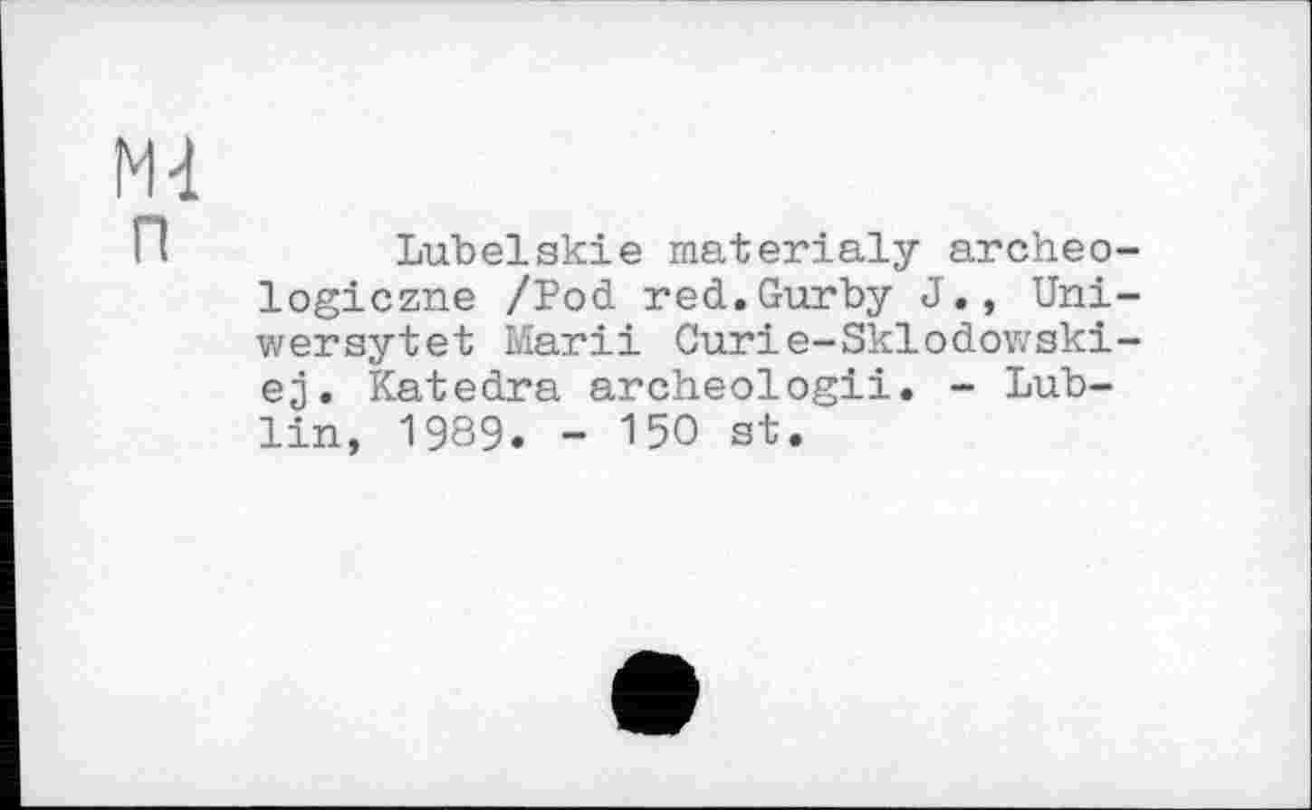 ﻿Md
Lubelskie materialy archeo-logiczne /Pod red.Gurby J., Uni-wersytet Marii Curie-Sklodowski-ej. Katedra archeologii. - Lublin, 1989. - 150 st.